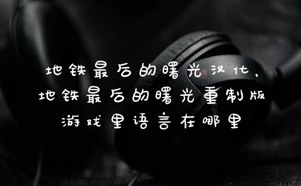 地铁最后的曙光汉化，地铁最后的曙光重制版游戏里语言在哪里