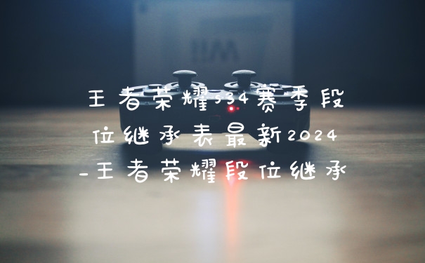王者荣耀s34赛季段位继承表最新2024_王者荣耀段位继承