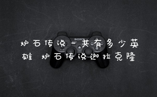 炉石传说一共有多少英雄 炉石传说迦拉克隆