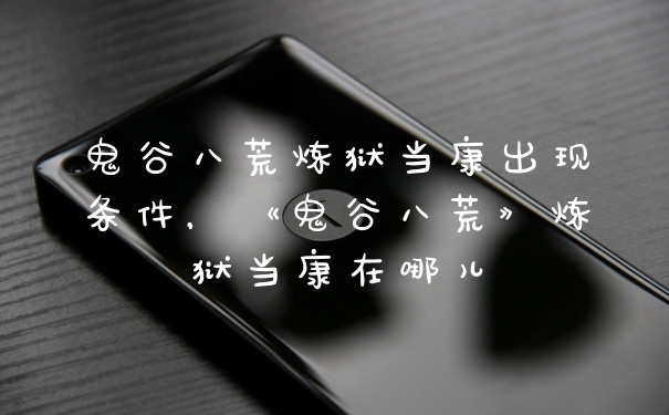 鬼谷八荒炼狱当康出现条件，《鬼谷八荒》炼狱当康在哪儿