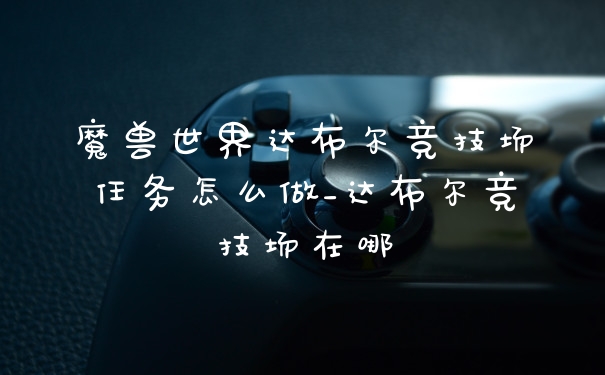 魔兽世界达布尔竞技场任务怎么做_达布尔竞技场在哪