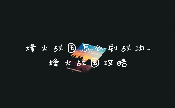 烽火战国怎么刷战功_烽火战国攻略