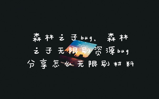 森林之子bug，森林之子无限刷资源bug分享怎么无限刷材料