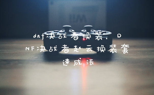 dnf决战者换装，DNF决战者赵云换装套速成法