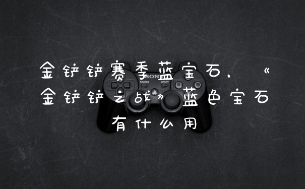 金铲铲赛季蓝宝石，《金铲铲之战》蓝色宝石有什么用