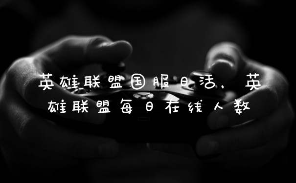 英雄联盟国服日活，英雄联盟每日在线人数