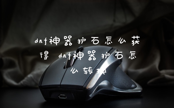 dnf神器护石怎么获得 dnf神器护石怎么转换