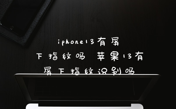 iphone13有屏下指纹吗 苹果13有屏下指纹识别吗
