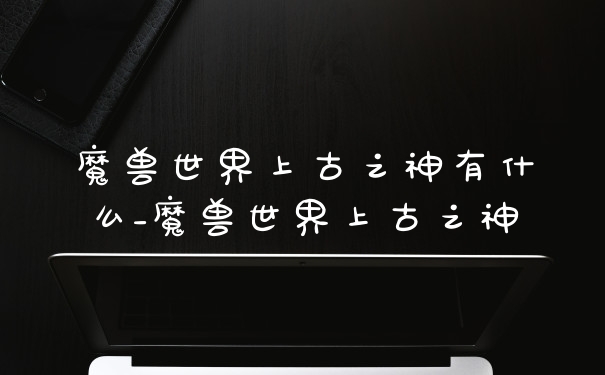 魔兽世界上古之神有什么_魔兽世界上古之神