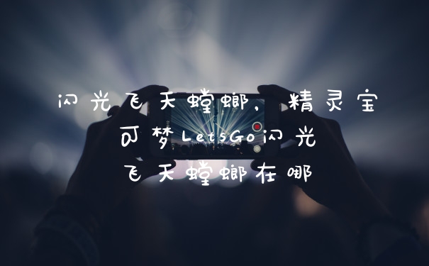 闪光飞天螳螂，精灵宝可梦LetsGo闪光飞天螳螂在哪