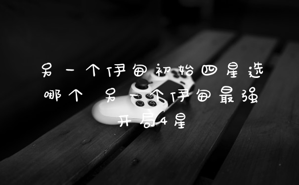 另一个伊甸初始四星选哪个 另一个伊甸最强开局4星