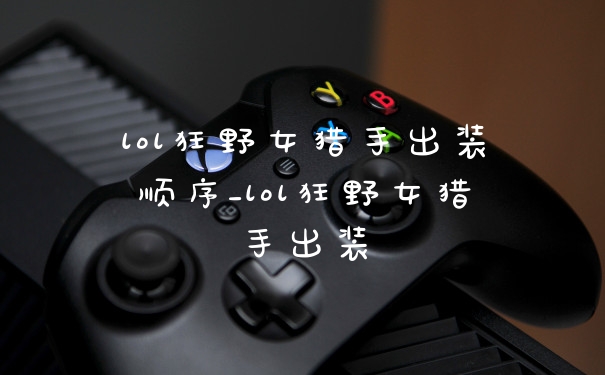 lol狂野女猎手出装顺序_lol狂野女猎手出装