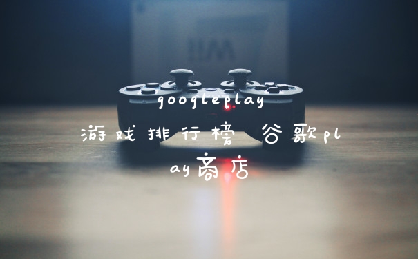 googleplay游戏排行榜 谷歌play商店