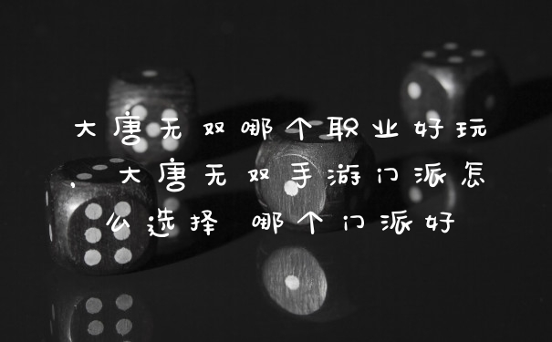 大唐无双哪个职业好玩，大唐无双手游门派怎么选择 哪个门派好