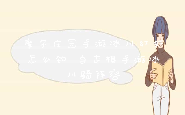 摩尔庄园手游冰川红虾怎么钓 自走棋手游冰川骑阵容