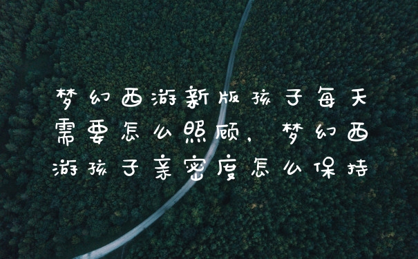 梦幻西游新版孩子每天需要怎么照顾，梦幻西游孩子亲密度怎么保持