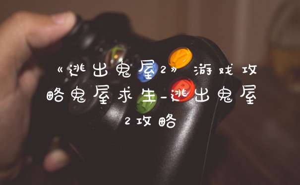 《逃出鬼屋2》游戏攻略鬼屋求生_逃出鬼屋2攻略