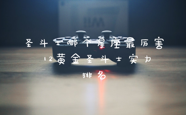 圣斗士哪个星座最厉害 12黄金圣斗士实力排名
