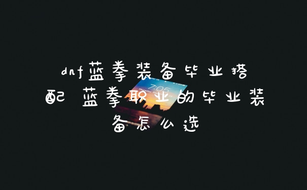 dnf蓝拳装备毕业搭配 蓝拳职业的毕业装备怎么选