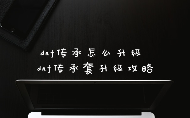 dnf传承怎么升级 dnf传承套升级攻略