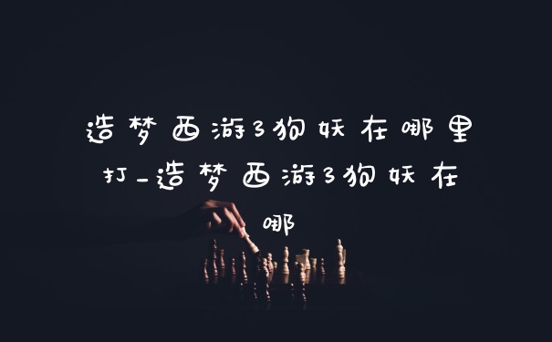 造梦西游3狗妖在哪里打_造梦西游3狗妖在哪