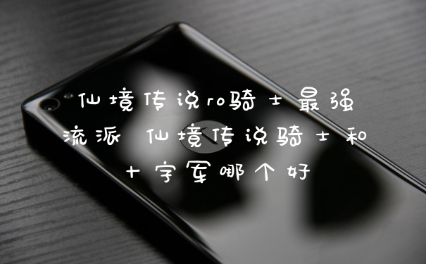 仙境传说ro骑士最强流派 仙境传说骑士和十字军哪个好