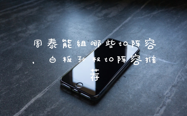 周泰能组哪些t0阵容，白板孙权t0阵容推荐
