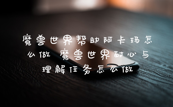 魔兽世界帮助阿卡玛怎么做 魔兽世界耐心与理解任务怎么做