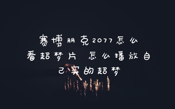 赛博朋克2077怎么看超梦片 怎么播放自己买的超梦