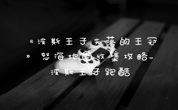 《波斯王子失落的王冠》怒海地图收集攻略_波斯王子跑酷