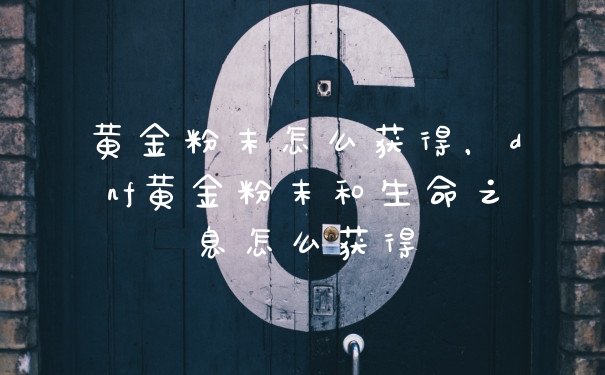 黄金粉末怎么获得，dnf黄金粉末和生命之息怎么获得