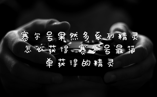 赛尔号果然多系列精灵怎么获得 赛尔号最简单获得的精灵