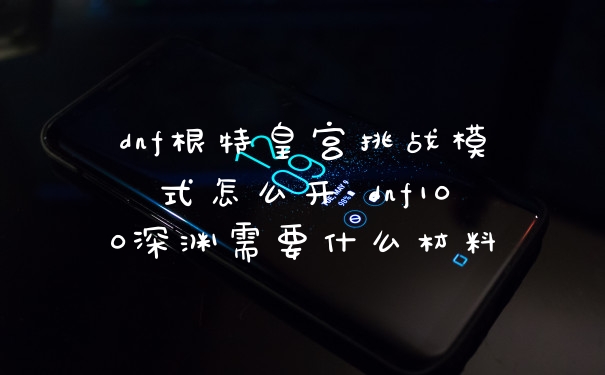 dnf根特皇宫挑战模式怎么开 dnf100深渊需要什么材料