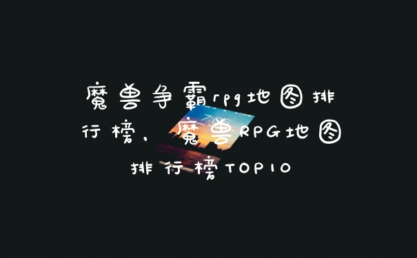 魔兽争霸rpg地图排行榜，魔兽RPG地图排行榜TOP10