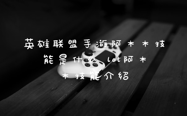 英雄联盟手游阿木木技能是什么 lol阿木木技能介绍