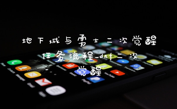 地下城与勇士二次觉醒任务流程_dnf二次觉醒