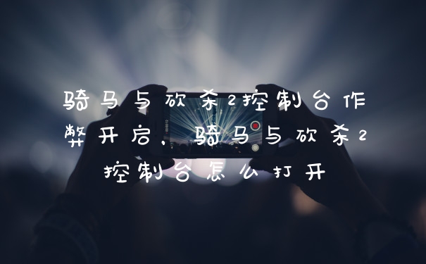 骑马与砍杀2控制台作弊开启，骑马与砍杀2控制台怎么打开