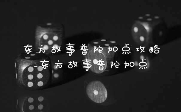 东方故事普陀加点攻略_东方故事普陀加点