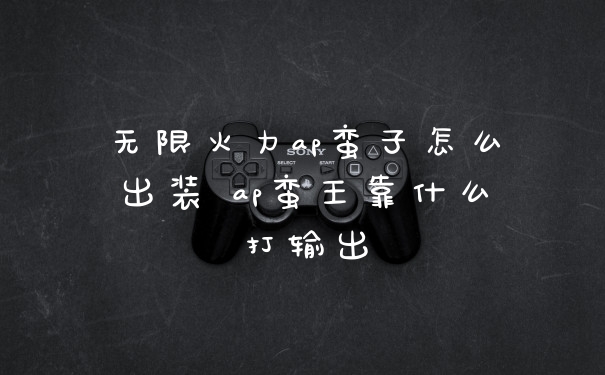 无限火力ap蛮子怎么出装 ap蛮王靠什么打输出