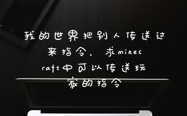 我的世界把别人传送过来指令，求minecraft中可以传送玩家的指令