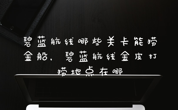 碧蓝航线哪些关卡能捞金船，碧蓝航线金皮打捞地点在哪