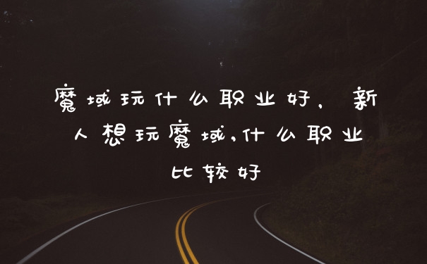 魔域玩什么职业好，新人想玩魔域,什么职业比较好