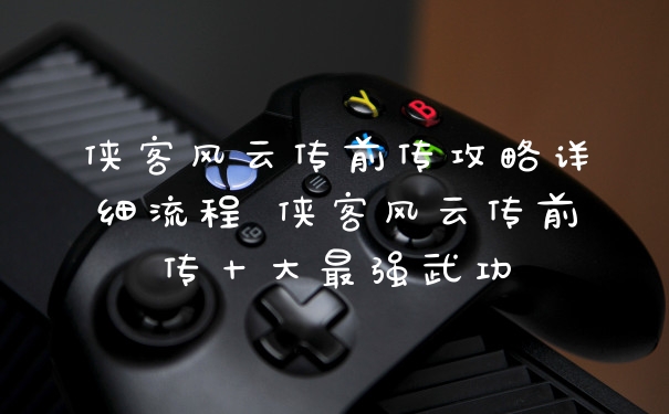 侠客风云传前传攻略详细流程 侠客风云传前传十大最强武功