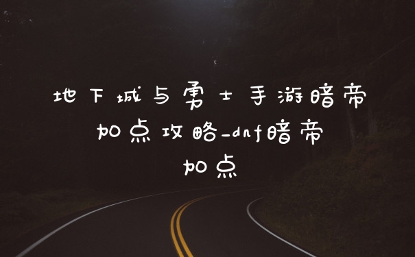 地下城与勇士手游暗帝加点攻略_dnf暗帝加点