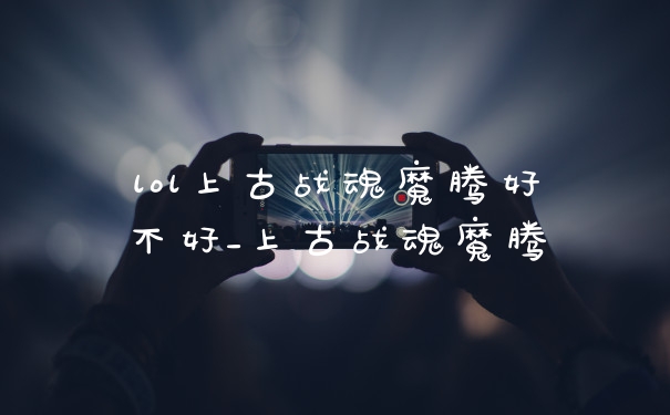 lol上古战魂魔腾好不好_上古战魂魔腾