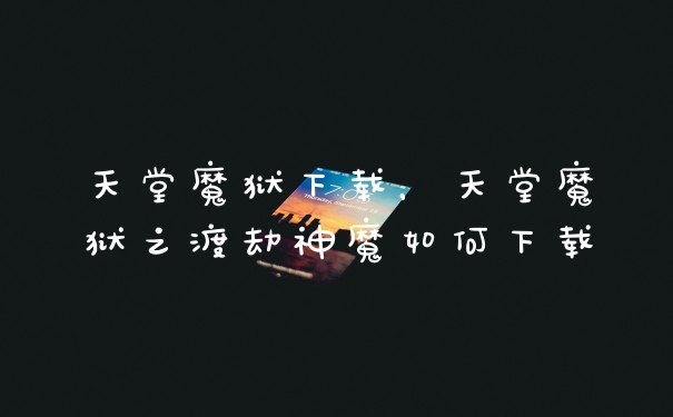 天堂魔狱下载,天堂魔狱之渡劫神魔如何下载