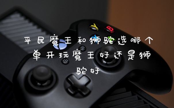 平民魔王和狮驼选哪个 单开玩魔王好还是狮驼好