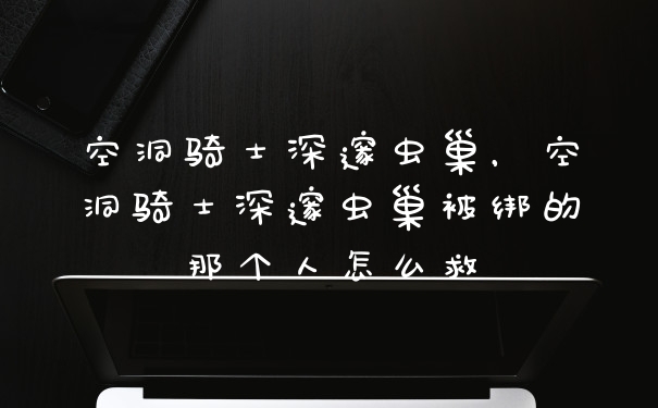 空洞骑士深邃虫巢,空洞骑士深邃虫巢被绑的那个人怎么救