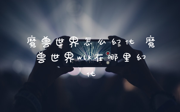 魔兽世界怎么幻化 魔兽世界wlk在哪里幻化