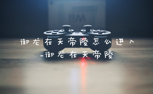 御龙在天帝陵怎么进入_御龙在天帝陵